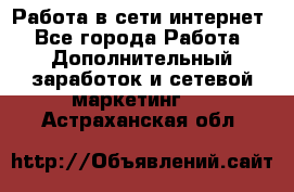 Работа в сети интернет - Все города Работа » Дополнительный заработок и сетевой маркетинг   . Астраханская обл.